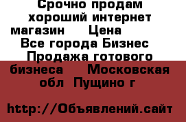 Срочно продам хороший интернет магазин.  › Цена ­ 4 600 - Все города Бизнес » Продажа готового бизнеса   . Московская обл.,Пущино г.
